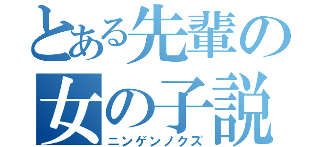 とある先輩の女の子説（ニンゲンノクズ）