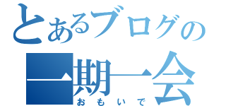 とあるブログの一期一会（おもいで）