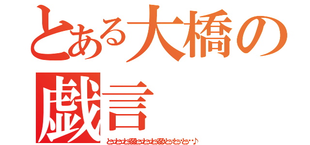 とある大橋の戯言（とぅっとぅっとぅるるとぅっとぅっとぅるる〜とぅ〜とぅ〜とぅ〜〜♪）