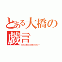 とある大橋の戯言（とぅっとぅっとぅるるとぅっとぅっとぅるる〜とぅ〜とぅ〜とぅ〜〜♪）