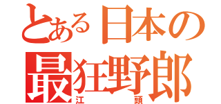 とある日本の最狂野郎（江頭）