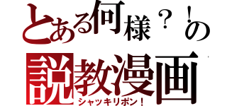 とある何様？！の説教漫画（シャッキリポン！）