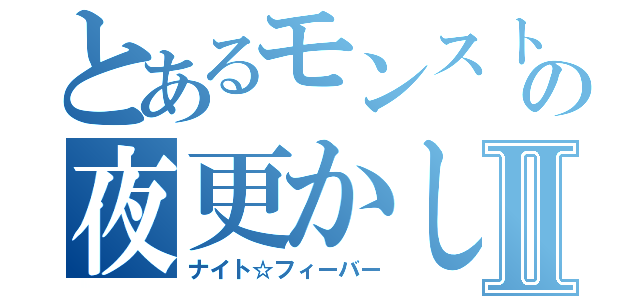 とあるモンスト組の夜更かしⅡ（ナイト☆フィーバー）