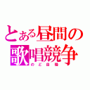 とある昼間の歌唱競争（のど自慢）