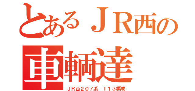 とあるＪＲ西の車輌達（ＪＲ西２０７系 Ｔ１３編成）