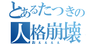 とあるたつきの人格崩壊（おぇぇぇぇ）