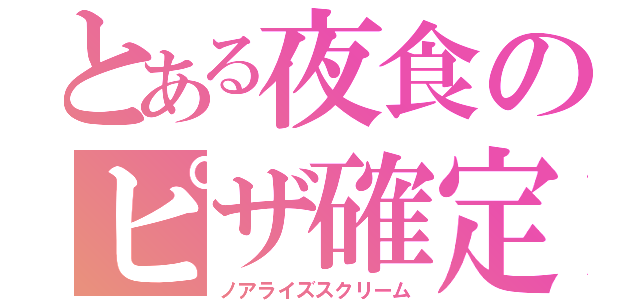 とある夜食のピザ確定（ノアライズスクリーム）