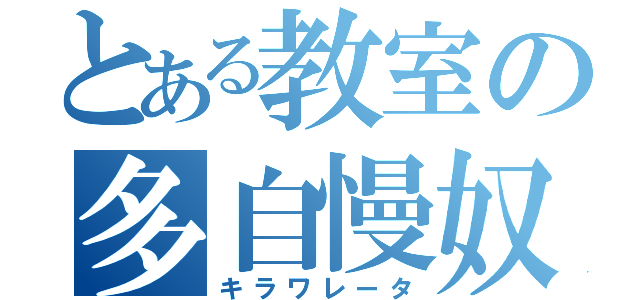 とある教室の多自慢奴（キラワレータ）