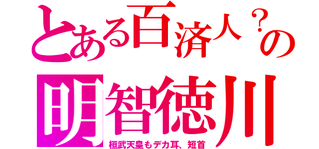 とある百済人？の明智徳川（桓武天皇もデカ耳、短首）