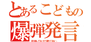 とあるこどもの爆弾発言！（まだ殺してないの？遅れてるね…。）