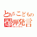 とあるこどもの爆弾発言！（まだ殺してないの？遅れてるね…。）