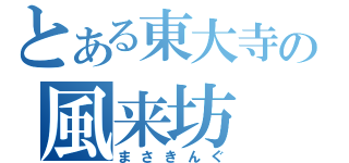 とある東大寺の風来坊（まさきんぐ）