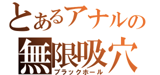 とあるアナルの無限吸穴（ブラックホール）