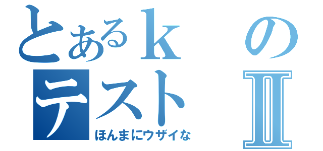 とあるｋのテストⅡ（ほんまにウザイな）