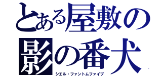 とある屋敷の影の番犬（シエル・ファントムファイブ）