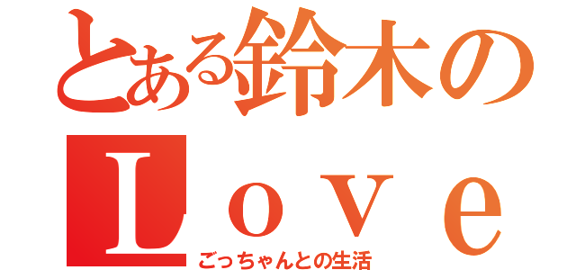 とある鈴木のＬｏｖｅ Ｌｉｋｅ（ごっちゃんとの生活）