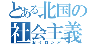 とある北国の社会主義（おそロシア）