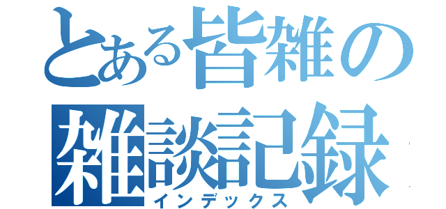 とある皆雑の雑談記録（インデックス）