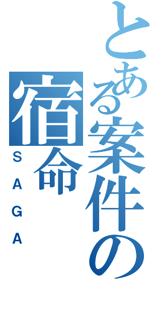 とある案件の宿命（ＳＡＧＡ）