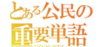 とある公民の重要単語（インフォームド・コンセント）