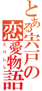 とある宍戸の恋愛物語（とりしし）