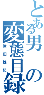 とある男の変態目録（津田雄紀）