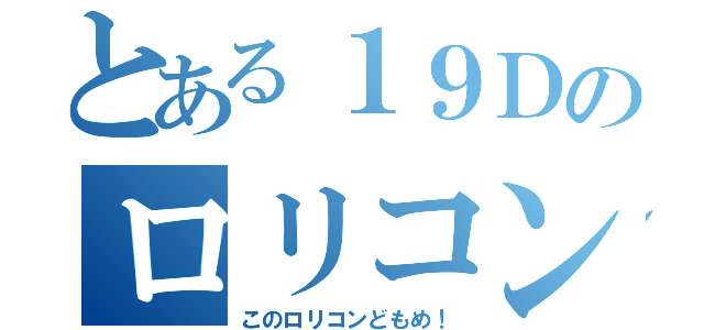 とある１９Ｄのロリコン（このロリコンどもめ！）