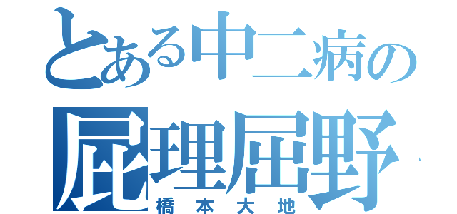 とある中二病の屁理屈野郎（橋本大地）