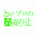 とあるゾロの六道の辻（ＲＯＲＯＮＯＡ）