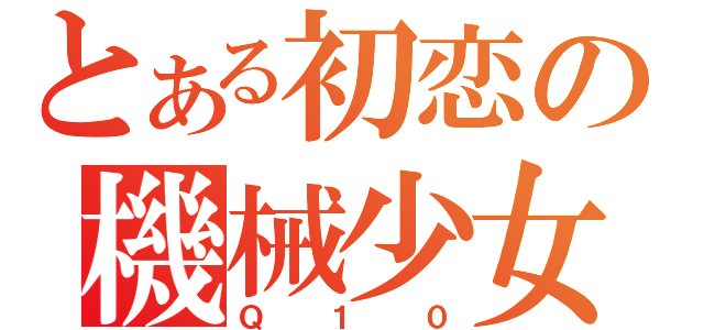 とある初恋の機械少女（Ｑ１０）