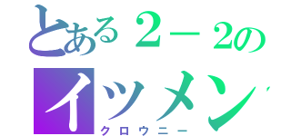 とある２－２のイツメン達（クロウニー）