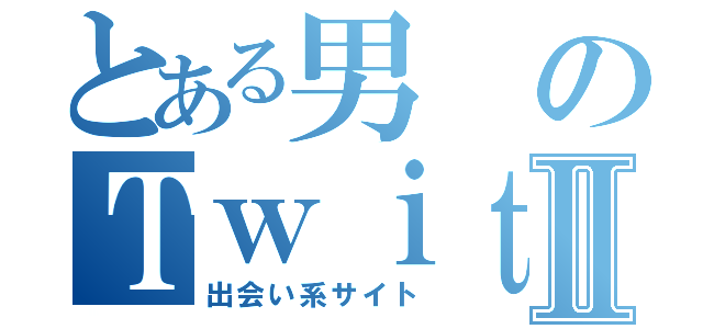 とある男のＴｗｉｔｔｅｒⅡ（出会い系サイト）