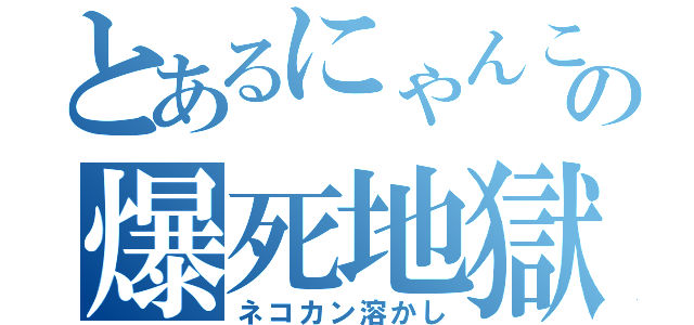 とあるにゃんこの爆死地獄（ネコカン溶かし）