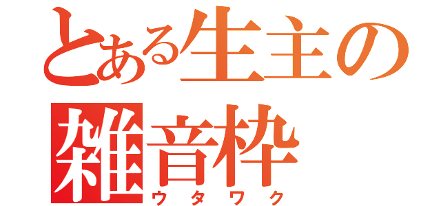 とある生主の雑音枠（ウタワク）