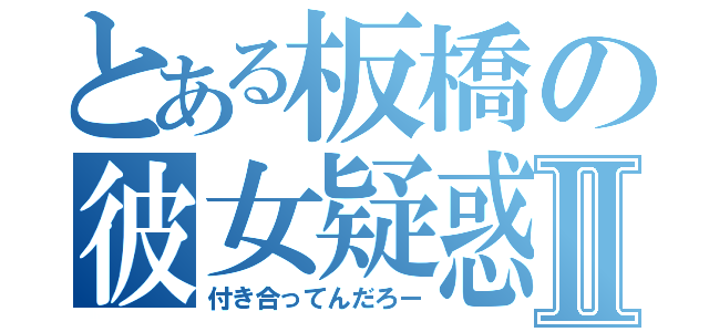 とある板橋の彼女疑惑Ⅱ（付き合ってんだろー）