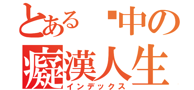 とある彥中の癡漢人生（インデックス）