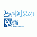 とある阿呆の勉強（そんなもの知らない）