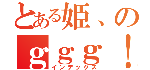 とある姫、のｇｇｇ！（インデックス）