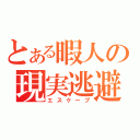 とある暇人の現実逃避（エスケープ）