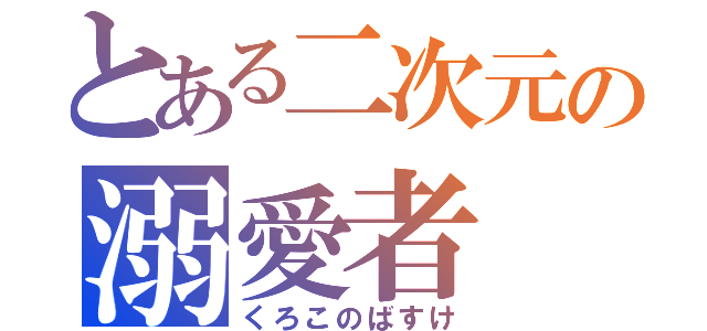 とある二次元の溺愛者（くろこのばすけ）