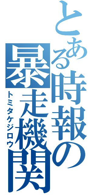 とある時報の暴走機関車（トミタケジロウ）