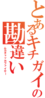 とあるキチガイの勘違い（ムカチャッカファイヤー）