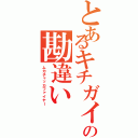 とあるキチガイの勘違い（ムカチャッカファイヤー）