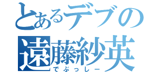 とあるデブの遠藤紗英（でぶっしー）