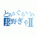 とあるぐるちゃの長野ぎゃⅡ（）