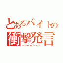 とあるバイトの衝撃発言（うち以外とあるんですよ？）