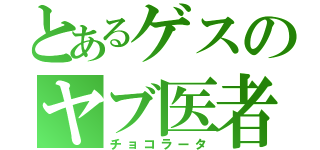 とあるゲスのヤブ医者（チョコラータ）