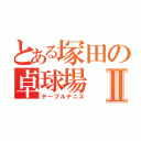 とある塚田の卓球場Ⅱ（テーブルテニス）