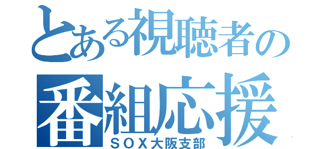 とある視聴者の番組応援（ＳＯＸ大阪支部）