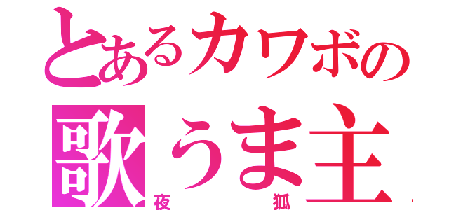 とあるカワボの歌うま主（夜狐）